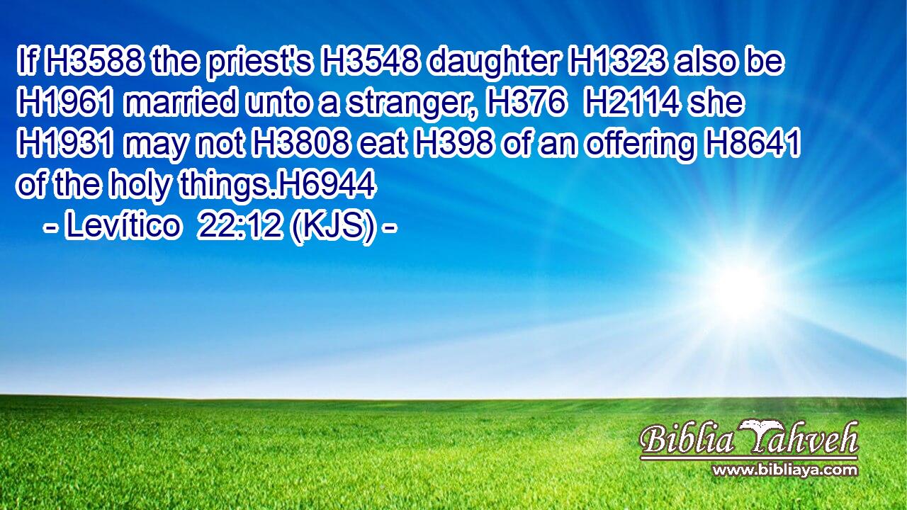 If H3588 the priest's H3548 daughter H1323 also be H1961 married unto a stranger, H376  H2114 she H1931 may not H3808 eat H398 of an offering H8641 of the holy things.H6944