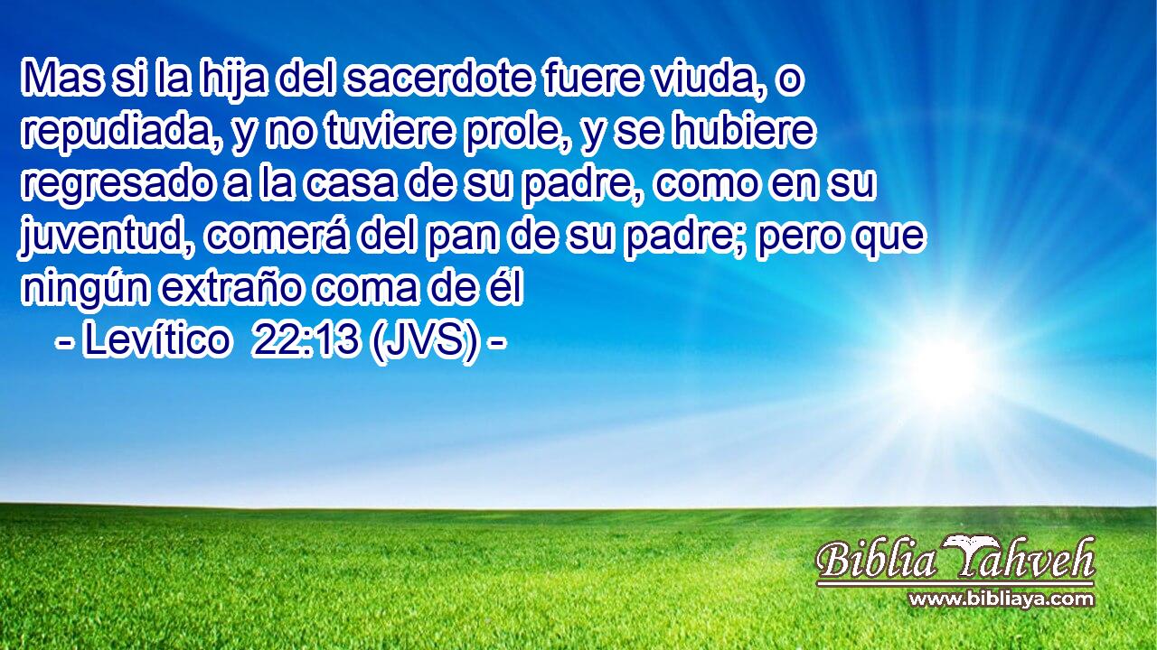 Mas si la hija del sacerdote fuere viuda, o repudiada, y no tuviere prole, y se hubiere regresado a la casa de su padre, como en su juventud, comerá del pan de su padre; pero que ningún extraño coma de él