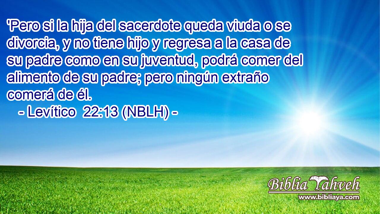  'Pero si la hija del sacerdote queda viuda o se divorcia, y no tiene hijo y regresa a la casa de su padre como en su juventud, podrá comer del alimento de su padre; pero ningún extraño comerá de él. 
