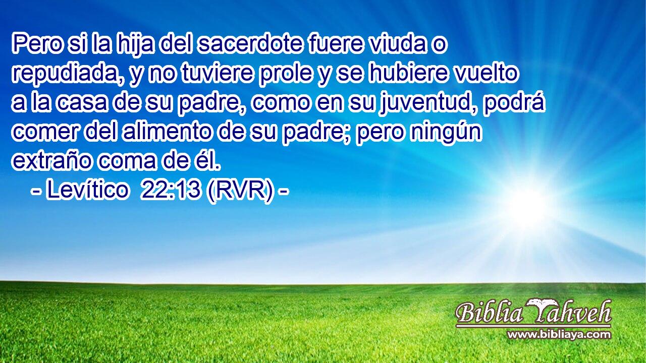 Pero si la hija del sacerdote fuere viuda o repudiada, y no tuviere prole y se hubiere vuelto a la casa de su padre, como en su juventud, podrá comer del alimento de su padre; pero ningún extraño coma de él.