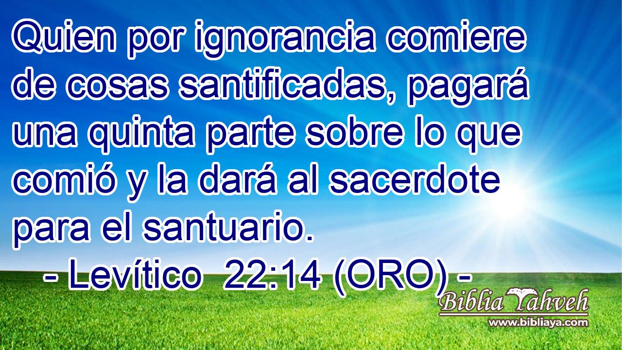  Quien por ignorancia comiere de cosas santificadas, pagará una quinta parte sobre lo que comió y la dará al sacerdote para el santuario. 