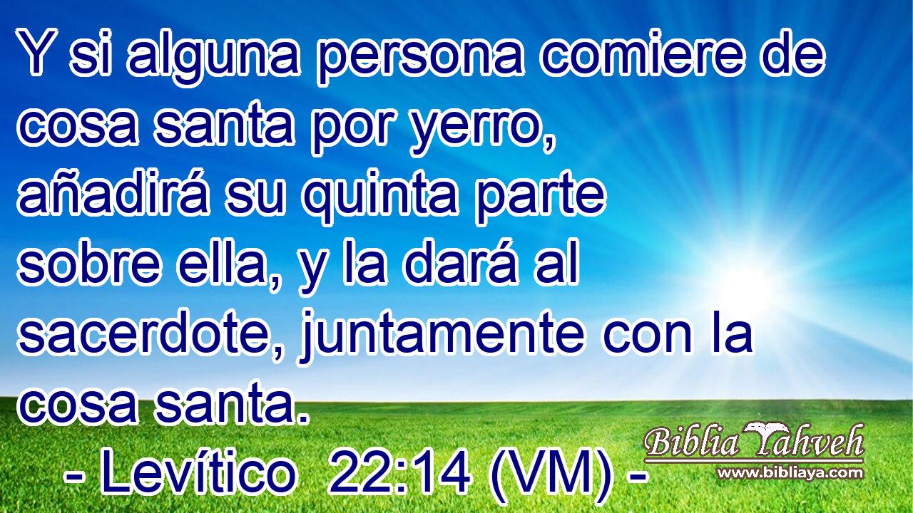  Y si alguna persona comiere de cosa santa por yerro, añadirá su quinta parte sobre ella, y la dará al sacerdote, juntamente con la cosa santa. 