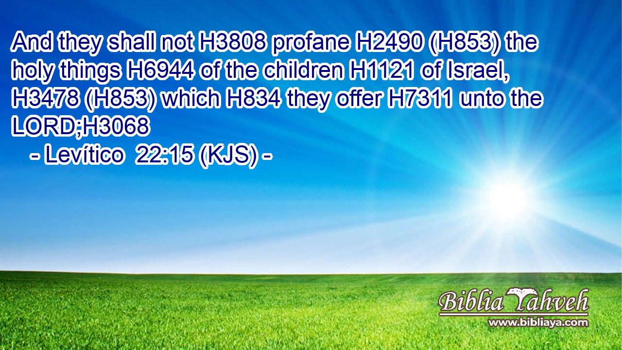 And they shall not H3808 profane H2490 (H853) the holy things H6944 of the children H1121 of Israel, H3478 (H853) which H834 they offer H7311 unto the LORD;H3068