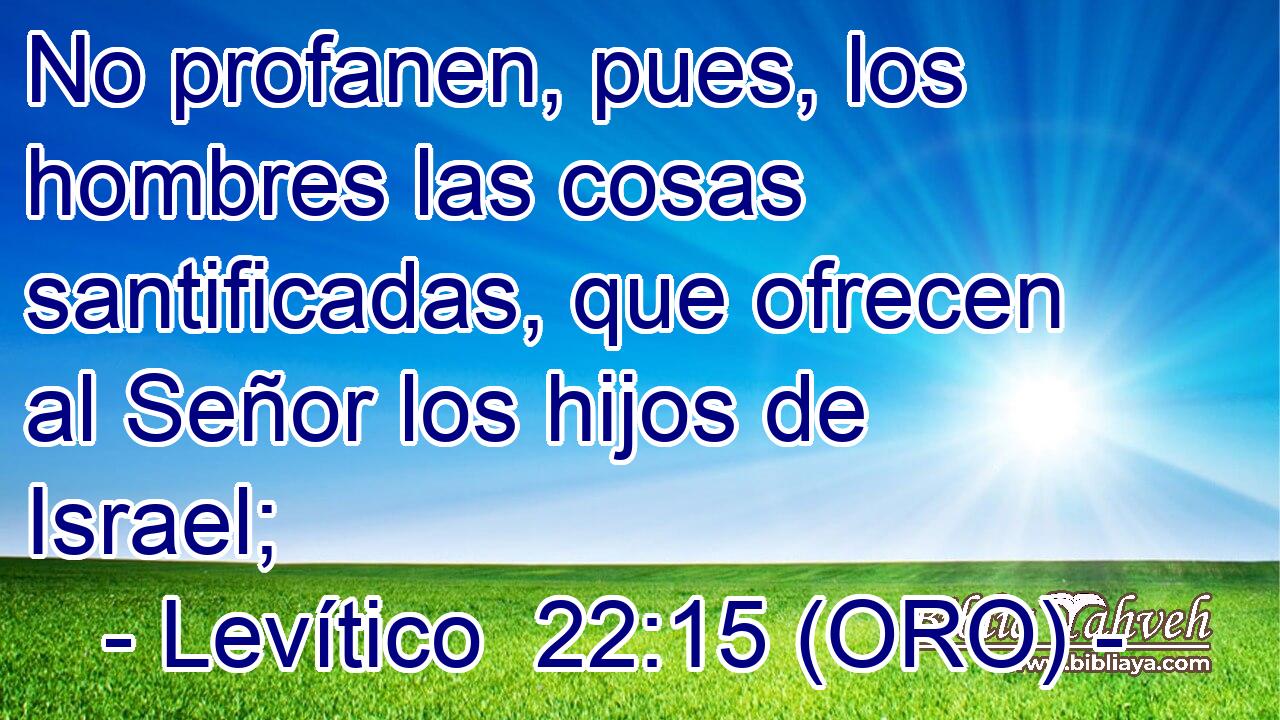  No profanen, pues, los hombres las cosas santificadas, que ofrecen al Señor los hijos de Israel; 