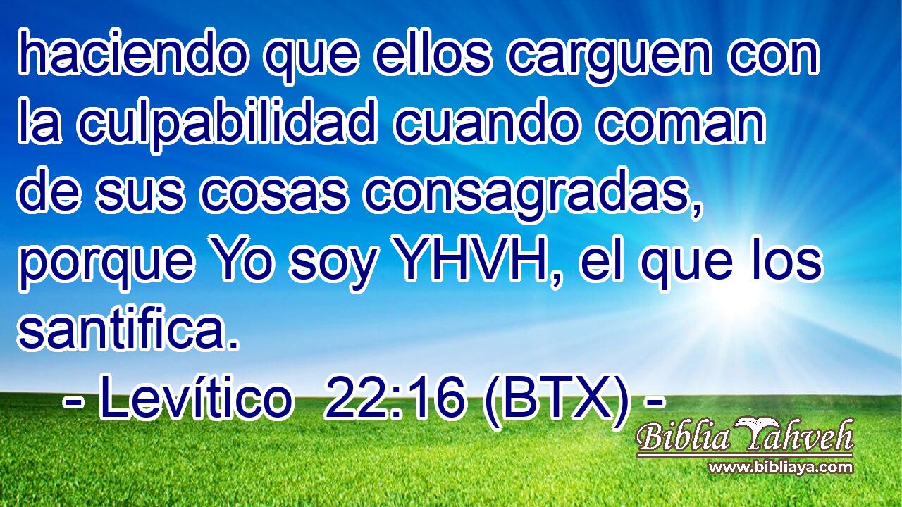 haciendo que ellos carguen con la culpabilidad cuando coman de sus cosas consagradas, porque Yo soy YHVH, el que los santifica.