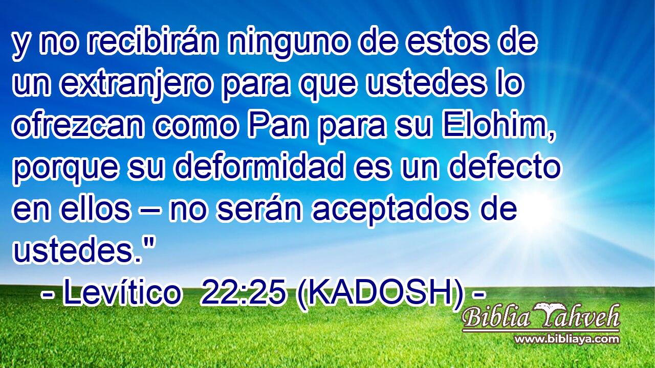  y no recibirán ninguno de estos de un extranjero para que ustedes lo ofrezcan como Pan para su Elohim, porque su deformidad es un defecto en ellos – no serán aceptados de ustedes.
