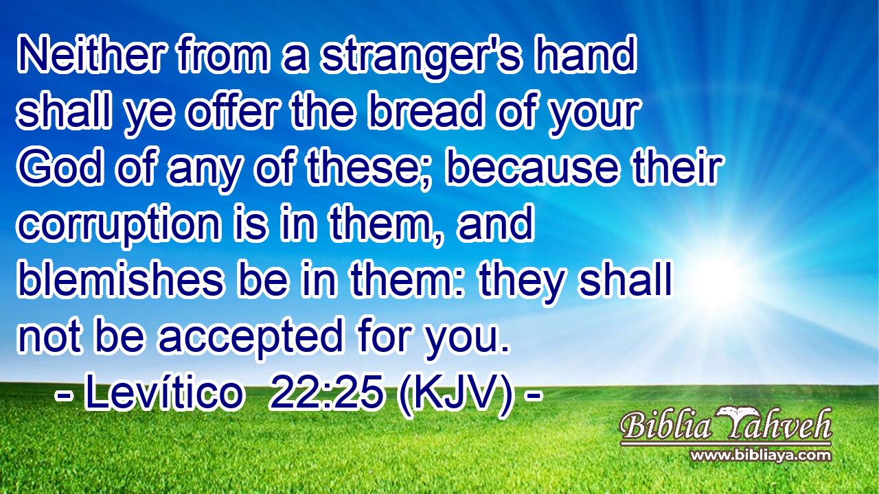 Neither from a stranger's hand shall ye offer the bread of your God of any of these; because their corruption is in them, and blemishes be in them: they shall not be accepted for you.