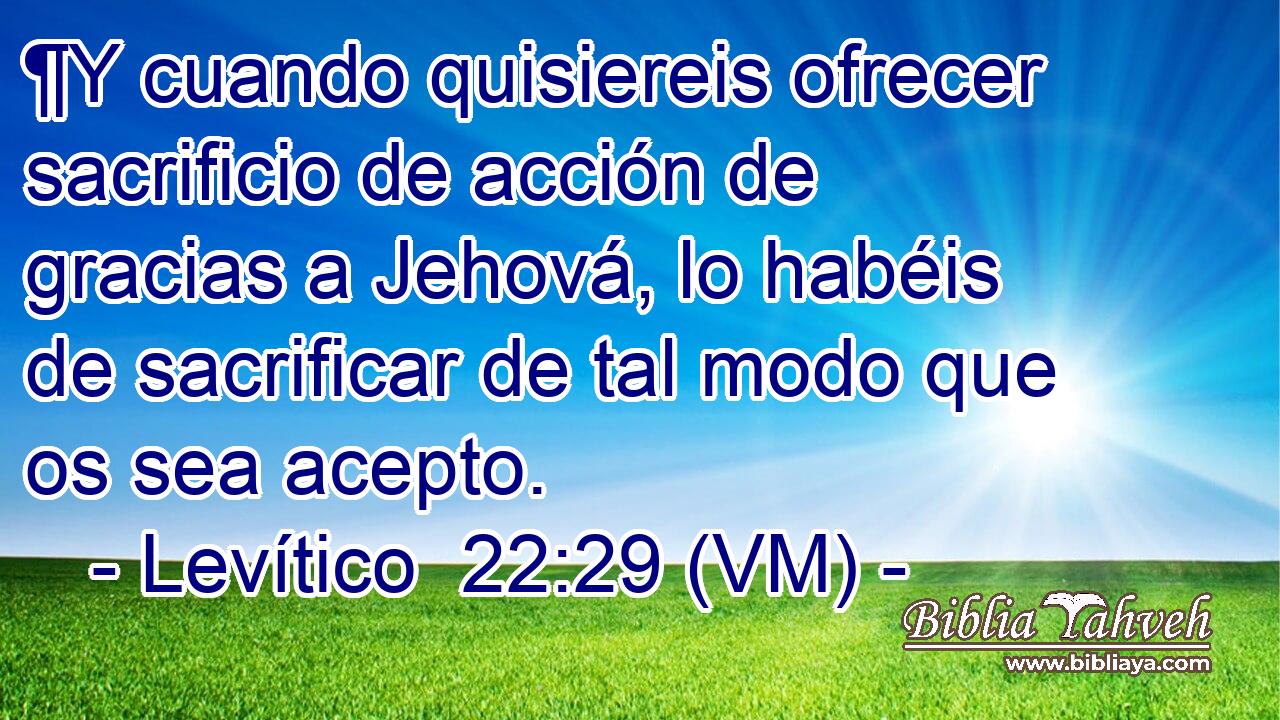  ¶Y cuando quisiereis ofrecer sacrificio de acción de gracias a Jehová, lo habéis de sacrificar de tal modo que os sea acepto. 