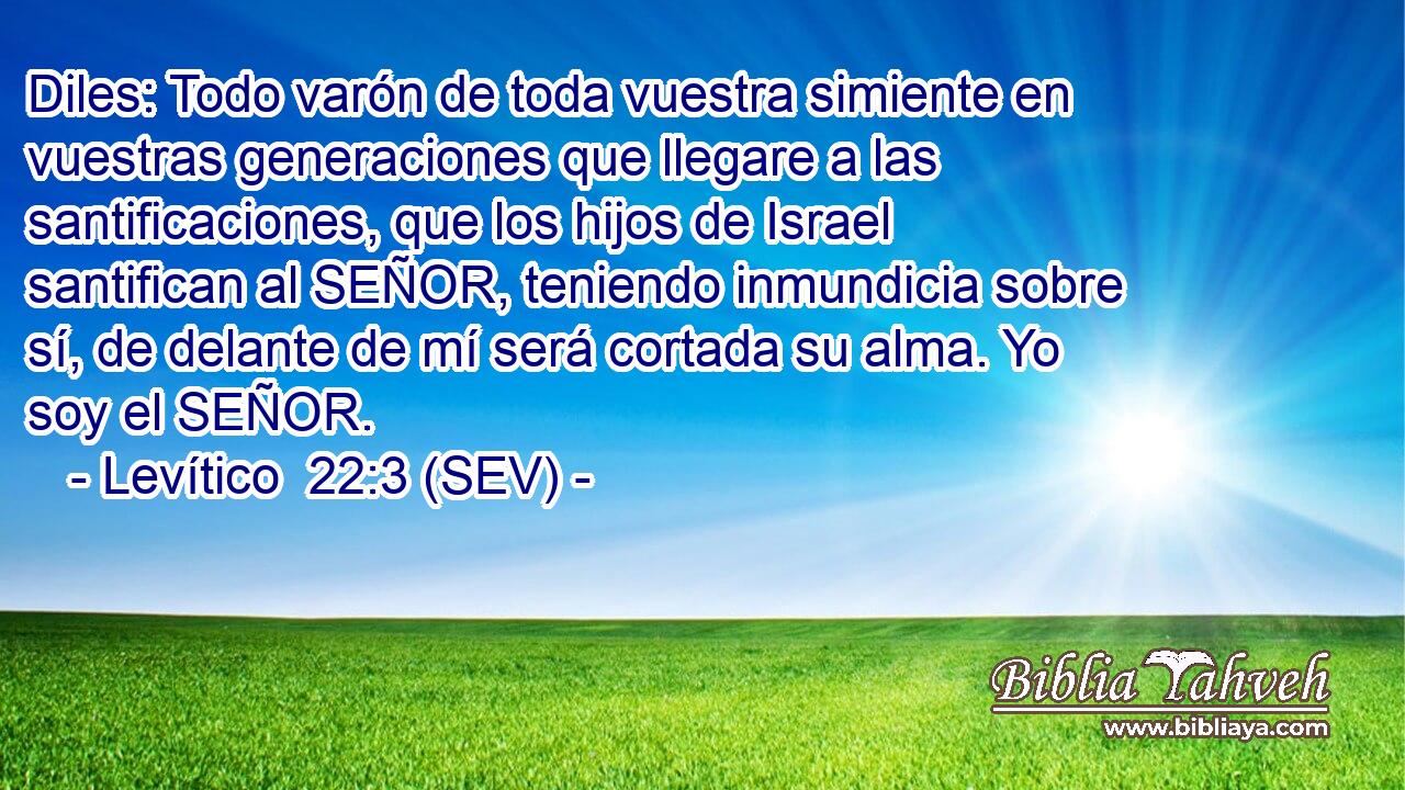 Diles: Todo varón de toda vuestra simiente en vuestras generaciones que llegare a las santificaciones, que los hijos de Israel santifican al SEÑOR, teniendo inmundicia sobre sí, de delante de mí será cortada su alma. Yo soy el SEÑOR.