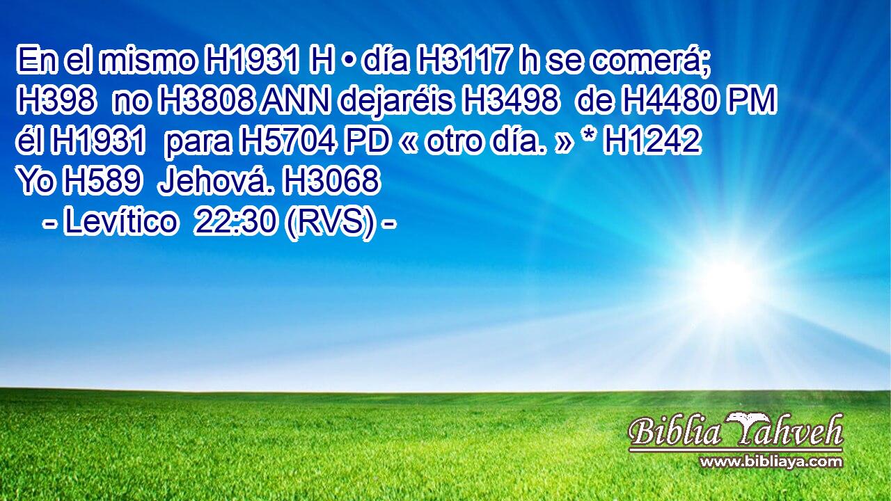 En el mismo H1931 H • día H3117 h se comerá; H398  no H3808 ANN dejaréis H3498  de H4480 PM él H1931  para H5704 PD « otro día. » * H1242  Yo H589  Jehová. H3068  