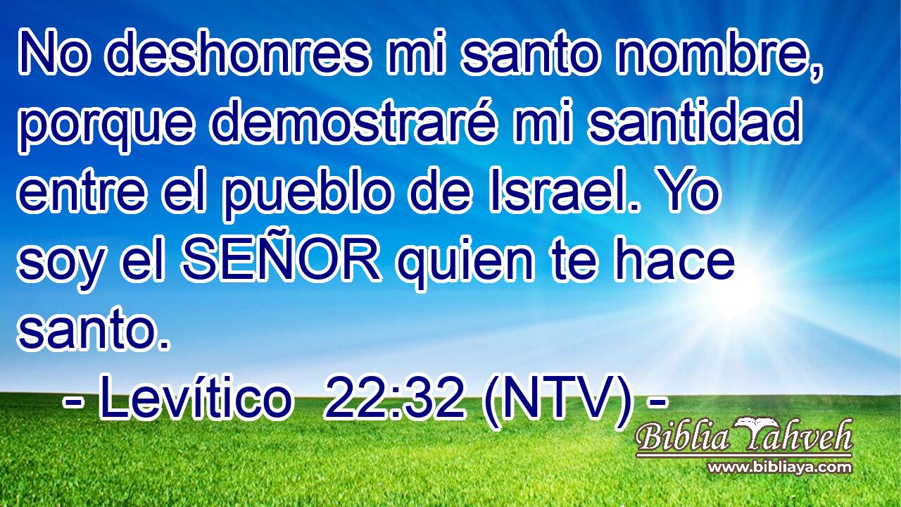 No deshonres mi santo nombre, porque demostraré mi santidad entre el pueblo de Israel. Yo soy el SEÑOR quien te hace santo.
