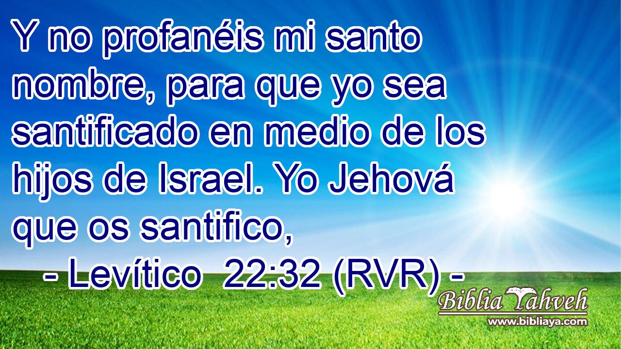 Y no profanéis mi santo nombre, para que yo sea santificado en medio de los hijos de Israel. Yo Jehová que os santifico,