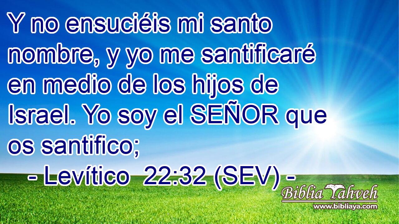 Y no ensuciéis mi santo nombre, y yo me santificaré en medio de los hijos de Israel. Yo soy el SEÑOR que os santifico;