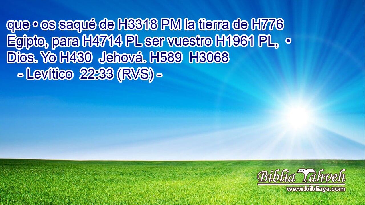 que • os saqué de H3318 PM la tierra de H776 Egipto, para H4714 PL ser vuestro H1961 PL,  • Dios. Yo H430  Jehová. H589  H3068 
