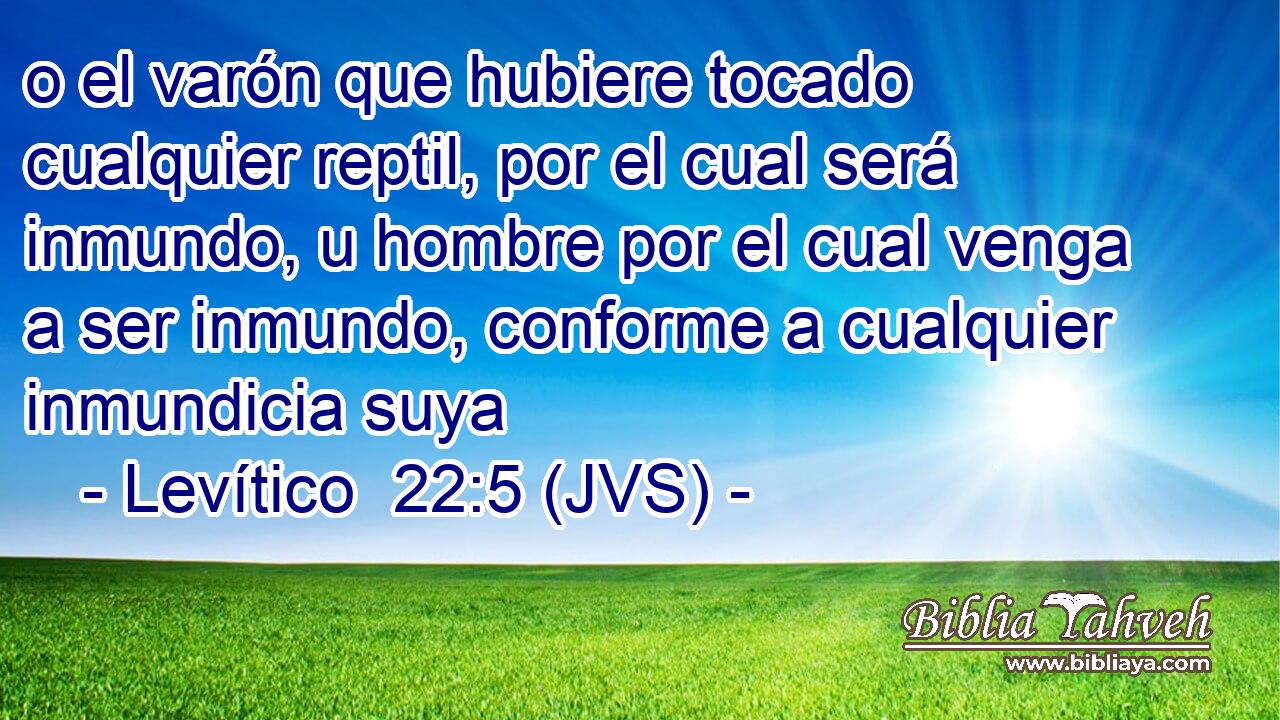 o el varón que hubiere tocado cualquier reptil, por el cual será inmundo, u hombre por el cual venga a ser inmundo, conforme a cualquier inmundicia suya