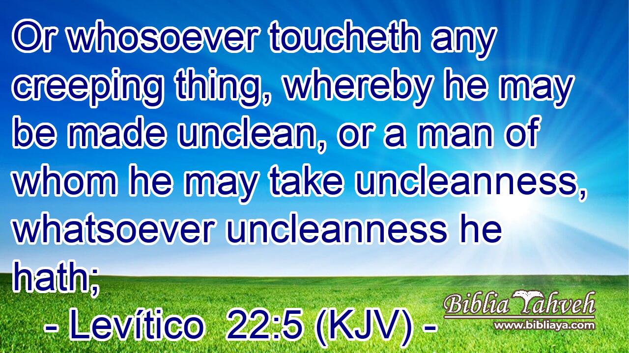 Or whosoever toucheth any creeping thing, whereby he may be made unclean, or a man of whom he may take uncleanness, whatsoever uncleanness he hath;