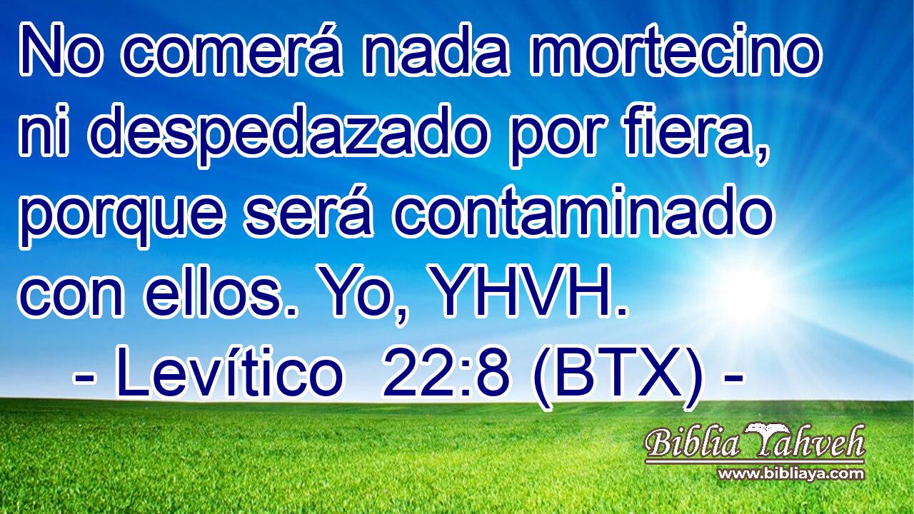 No comerá nada mortecino ni despedazado por fiera, porque será contaminado con ellos. Yo, YHVH.