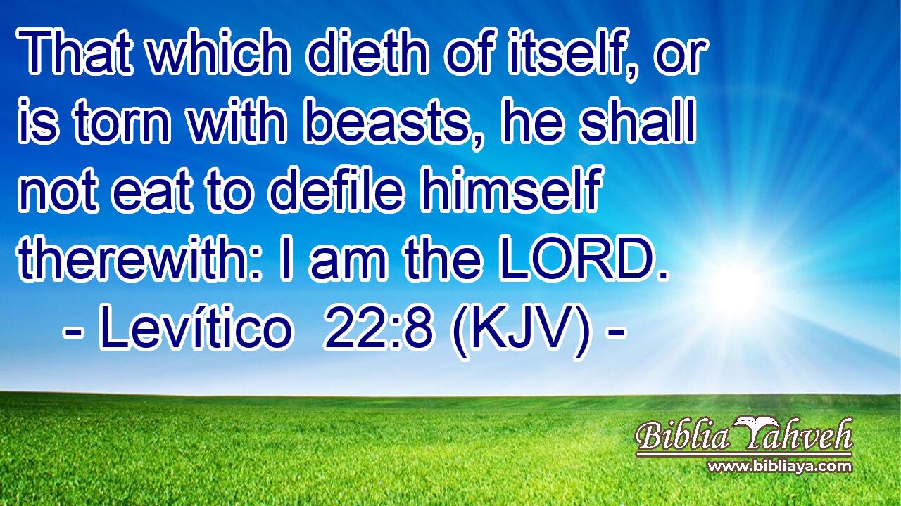 That which dieth of itself, or is torn with beasts, he shall not eat to defile himself therewith: I am the LORD.