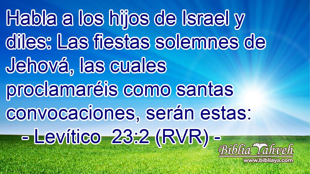 Habla a los hijos de Israel y diles: Las fiestas solemnes de Jehová, las cuales proclamaréis como santas convocaciones, serán estas: