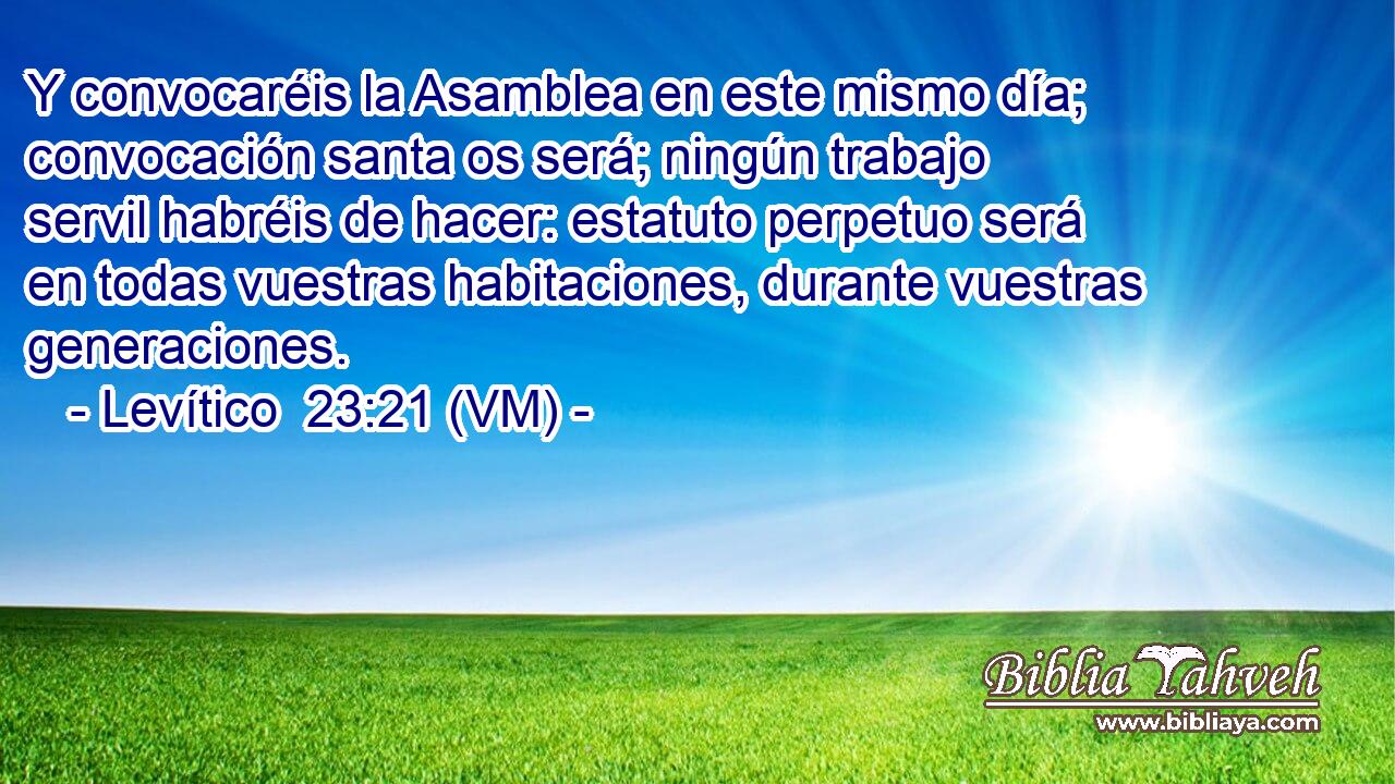  Y convocaréis la Asamblea en este mismo día; convocación santa os será; ningún trabajo servil habréis de hacer: estatuto perpetuo será en todas vuestras habitaciones, durante vuestras generaciones. 