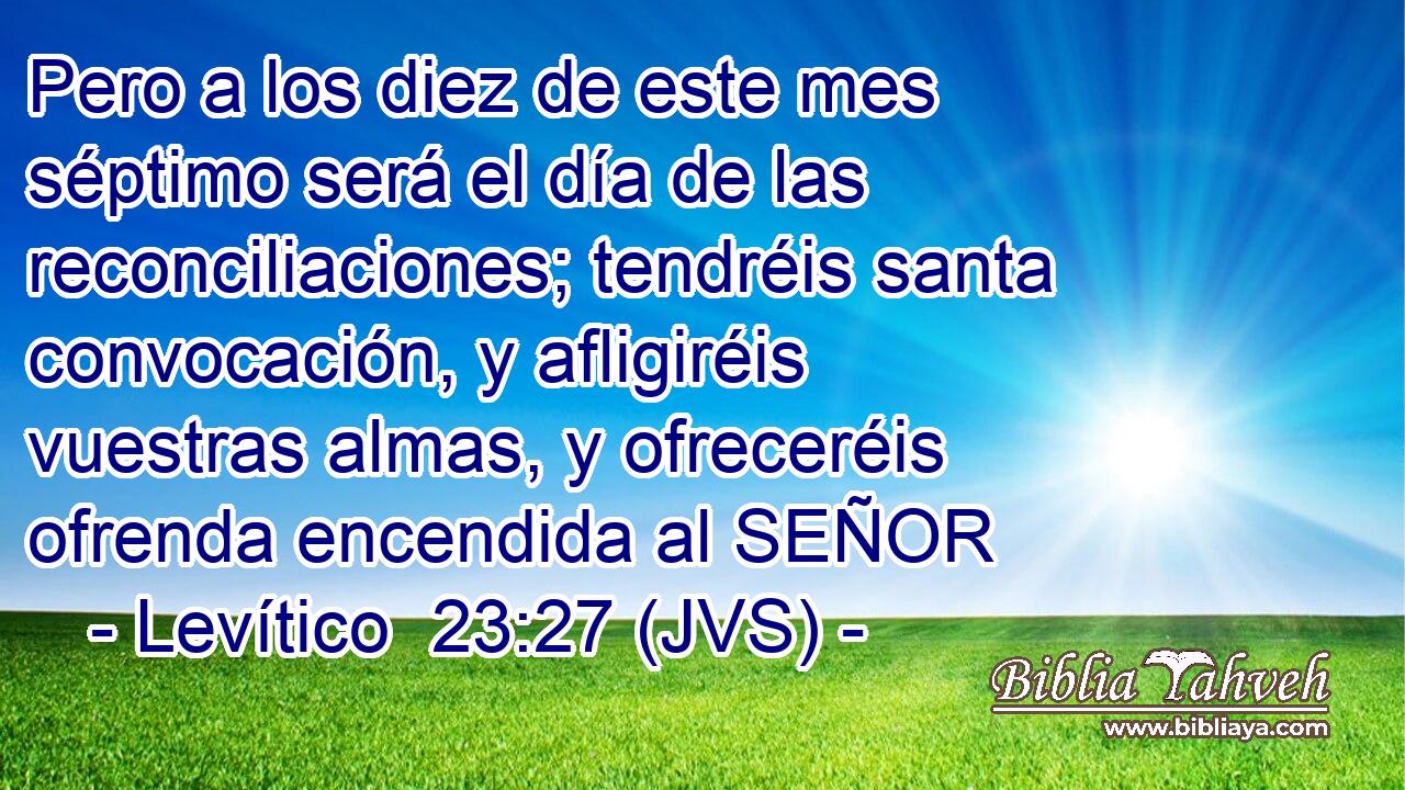 Pero a los diez de este mes séptimo será el día de las reconciliaciones; tendréis santa convocación, y afligiréis vuestras almas, y ofreceréis ofrenda encendida al SEÑOR