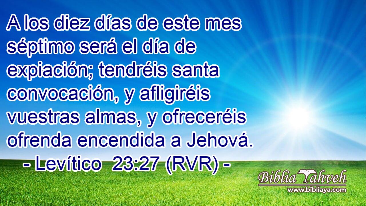 A los diez días de este mes séptimo será el día de expiación; tendréis santa convocación, y afligiréis vuestras almas, y ofreceréis ofrenda encendida a Jehová.