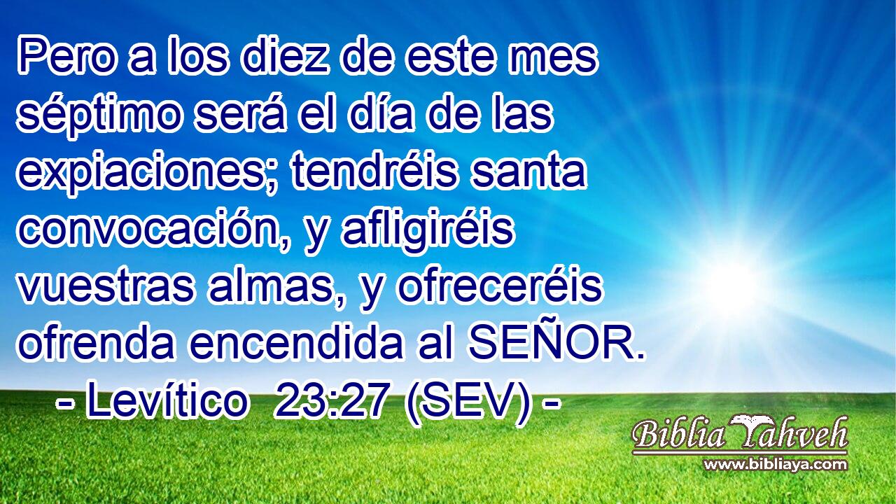 Pero a los diez de este mes séptimo será el día de las expiaciones; tendréis santa convocación, y afligiréis vuestras almas, y ofreceréis ofrenda encendida al SEÑOR.