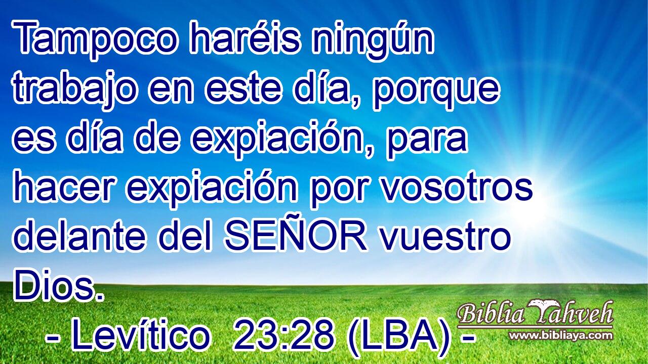 Tampoco haréis ningún trabajo en este día, porque es día de expiación, para hacer expiación por vosotros delante del SEÑOR vuestro Dios.