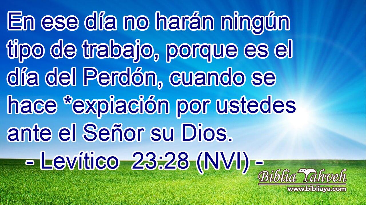  En ese día no harán ningún tipo de trabajo, porque es el día del Perdón, cuando se hace *expiación por ustedes ante el Señor su Dios. 