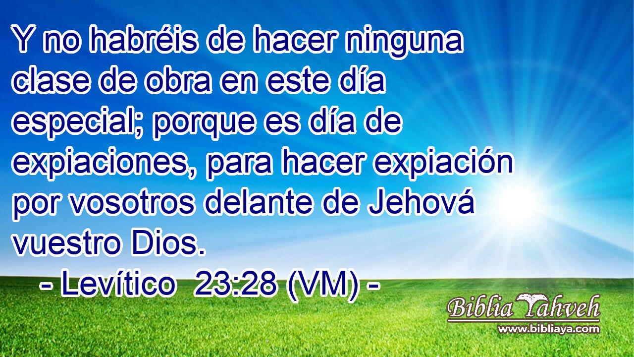  Y no habréis de hacer ninguna clase de obra en este día especial; porque es día de expiaciones, para hacer expiación por vosotros delante de Jehová vuestro Dios. 