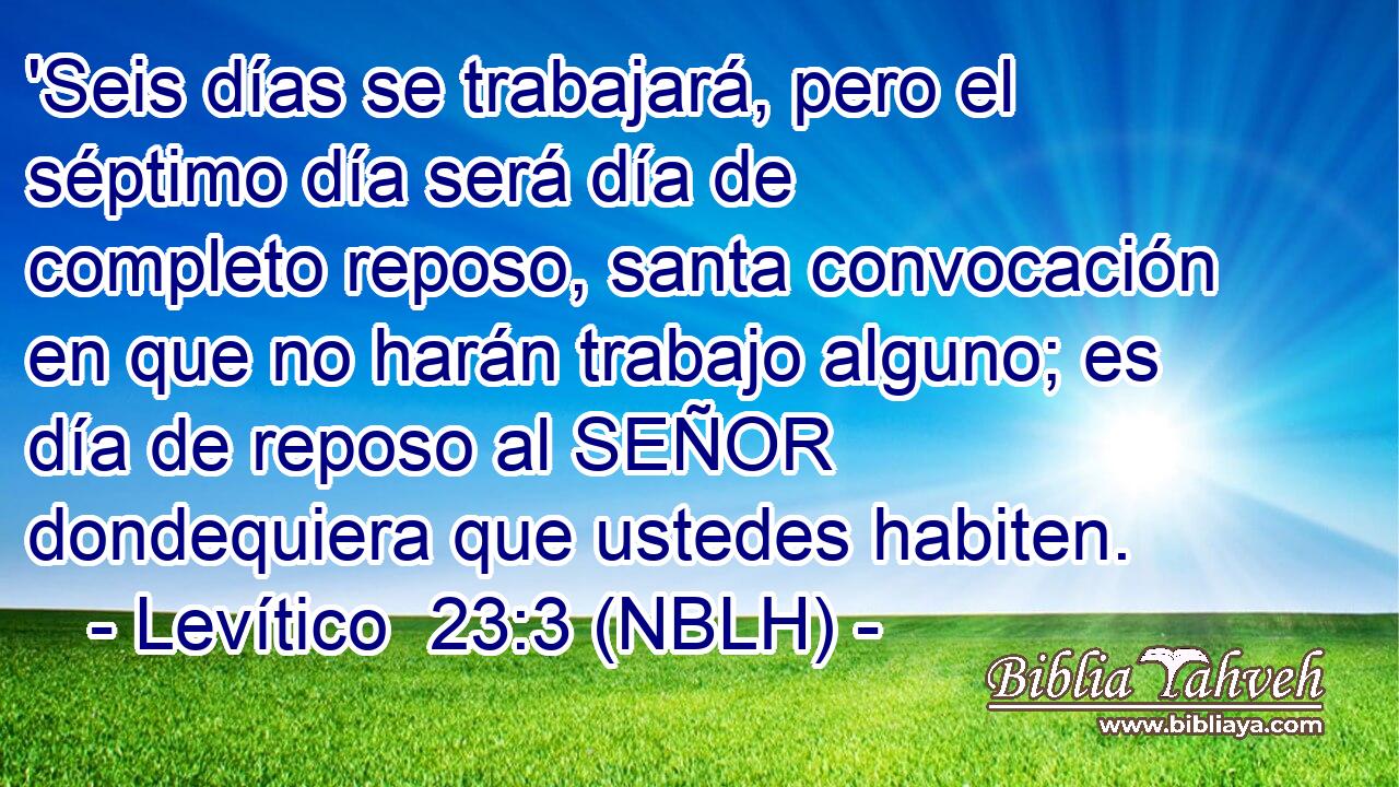  'Seis días se trabajará, pero el séptimo día será día de completo reposo, santa convocación en que no harán trabajo alguno; es día de reposo al SEÑOR dondequiera que ustedes habiten. 