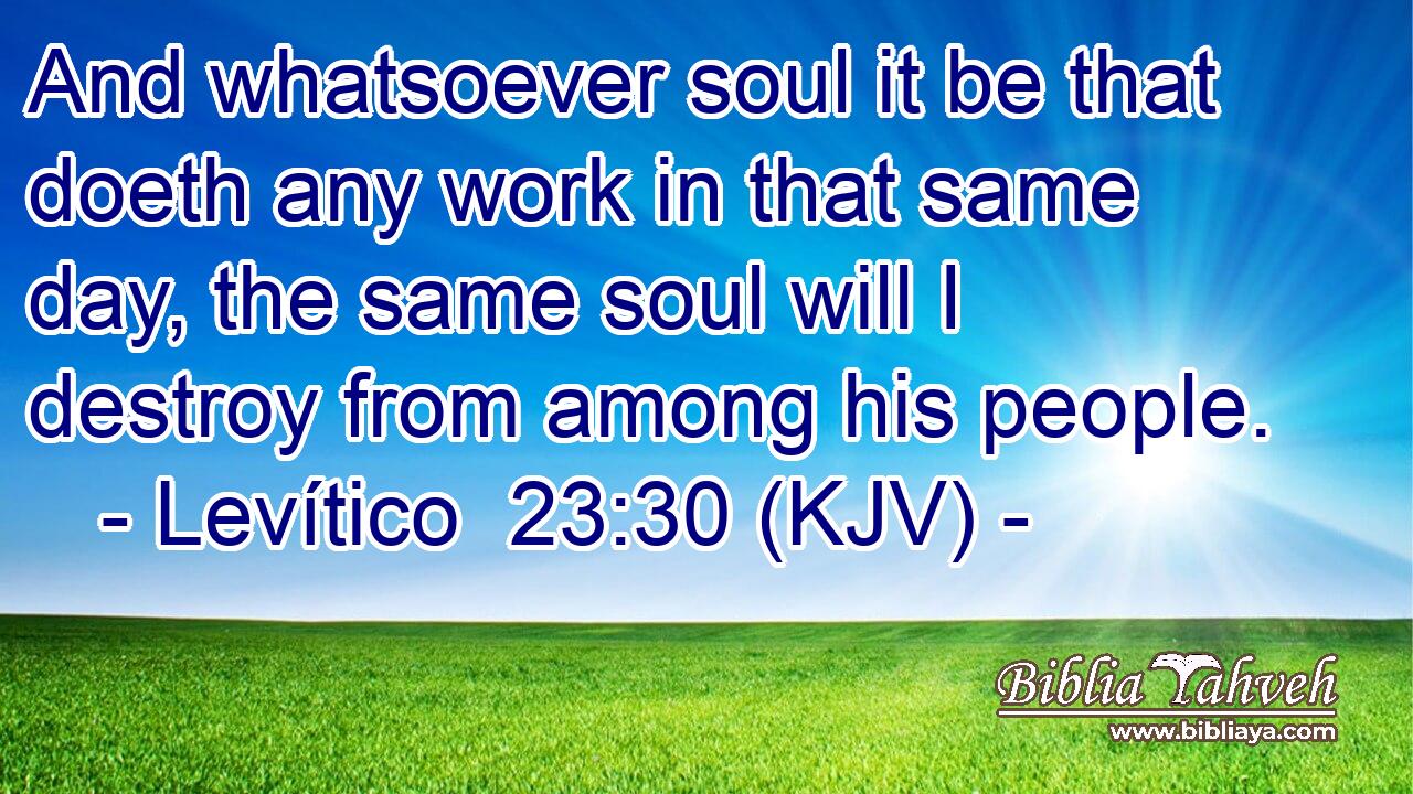 And whatsoever soul it be that doeth any work in that same day, the same soul will I destroy from among his people.