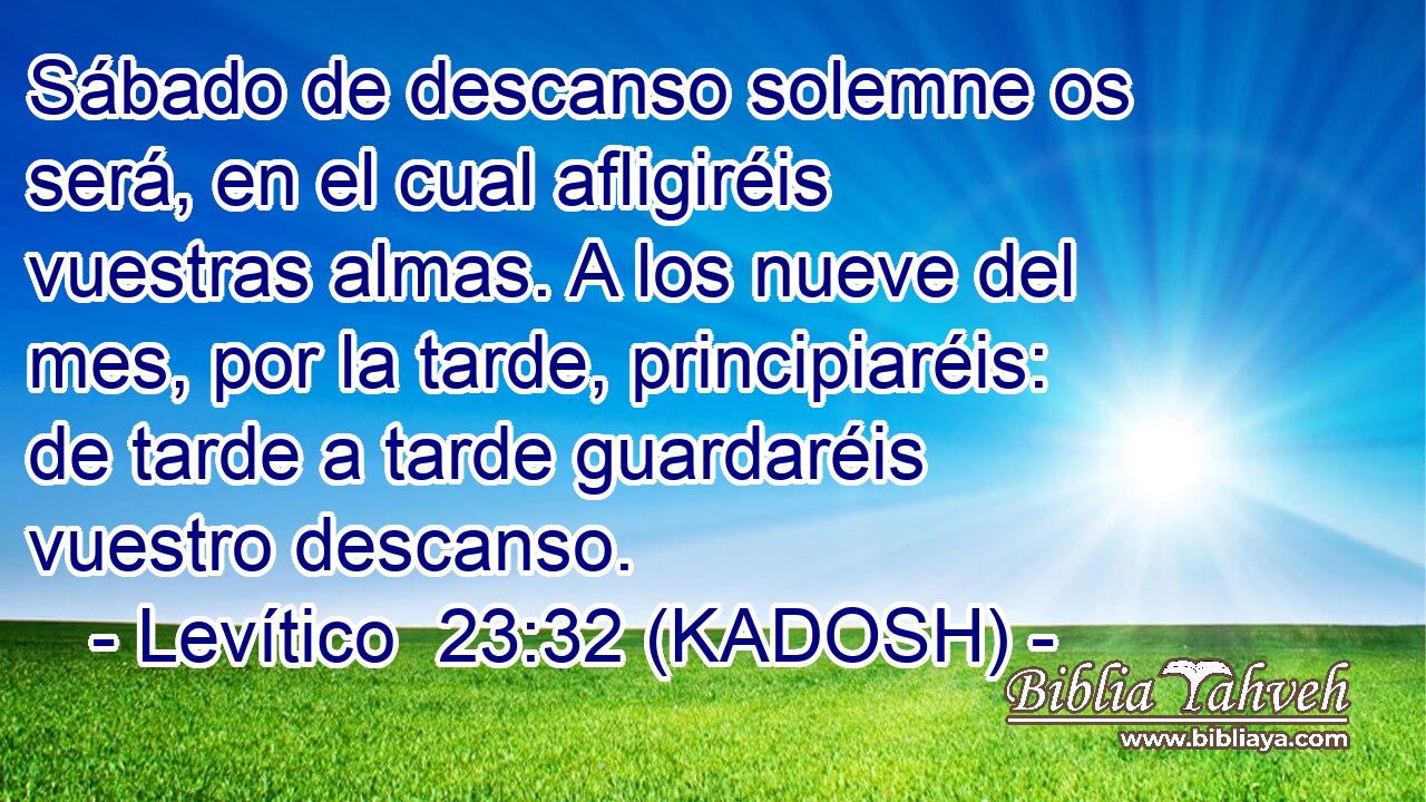  Sábado de descanso solemne os será, en el cual afligiréis vuestras almas. A los nueve del mes, por la tarde, principiaréis: de tarde a tarde guardaréis vuestro descanso. 