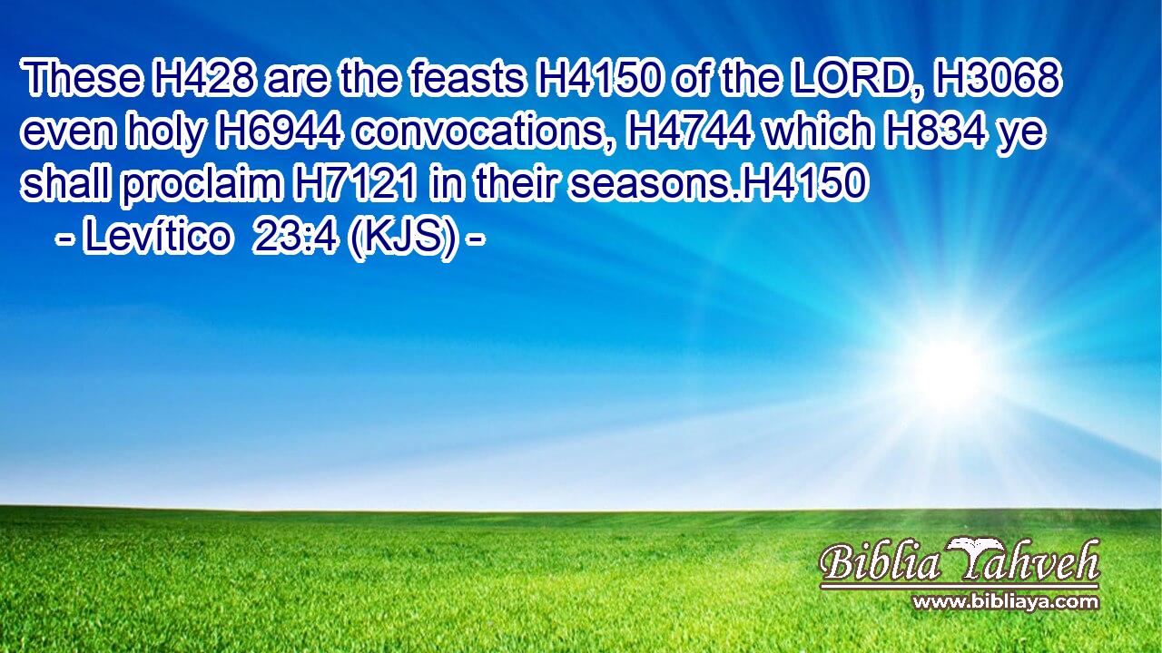 These H428 are the feasts H4150 of the LORD, H3068 even holy H6944 convocations, H4744 which H834 ye shall proclaim H7121 in their seasons.H4150