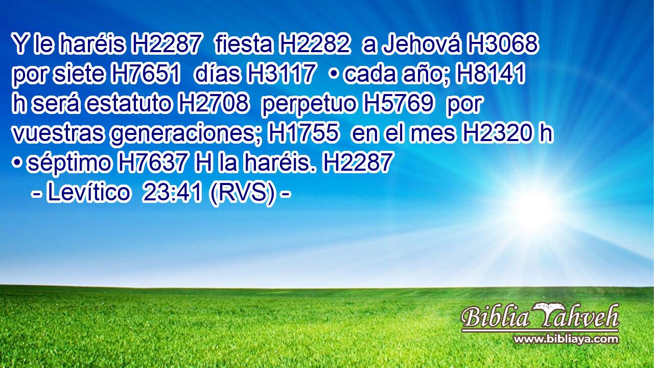 Y le haréis H2287  fiesta H2282  a Jehová H3068  por siete H7651  días H3117  • cada año; H8141 h será estatuto H2708  perpetuo H5769  por vuestras generaciones; H1755  en el mes H2320 h • séptimo H7637 H la haréis. H2287  