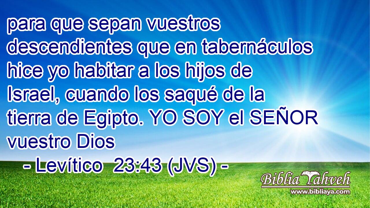 para que sepan vuestros descendientes que en tabernáculos hice yo habitar a los hijos de Israel, cuando los saqué de la tierra de Egipto. YO SOY el SEÑOR vuestro Dios