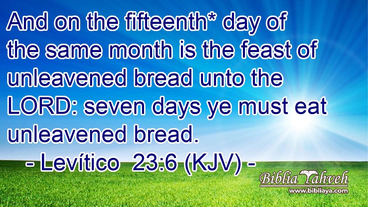 And on the fifteenth* day of the same month is the feast of unleavened bread unto the LORD: seven days ye must eat unleavened bread.