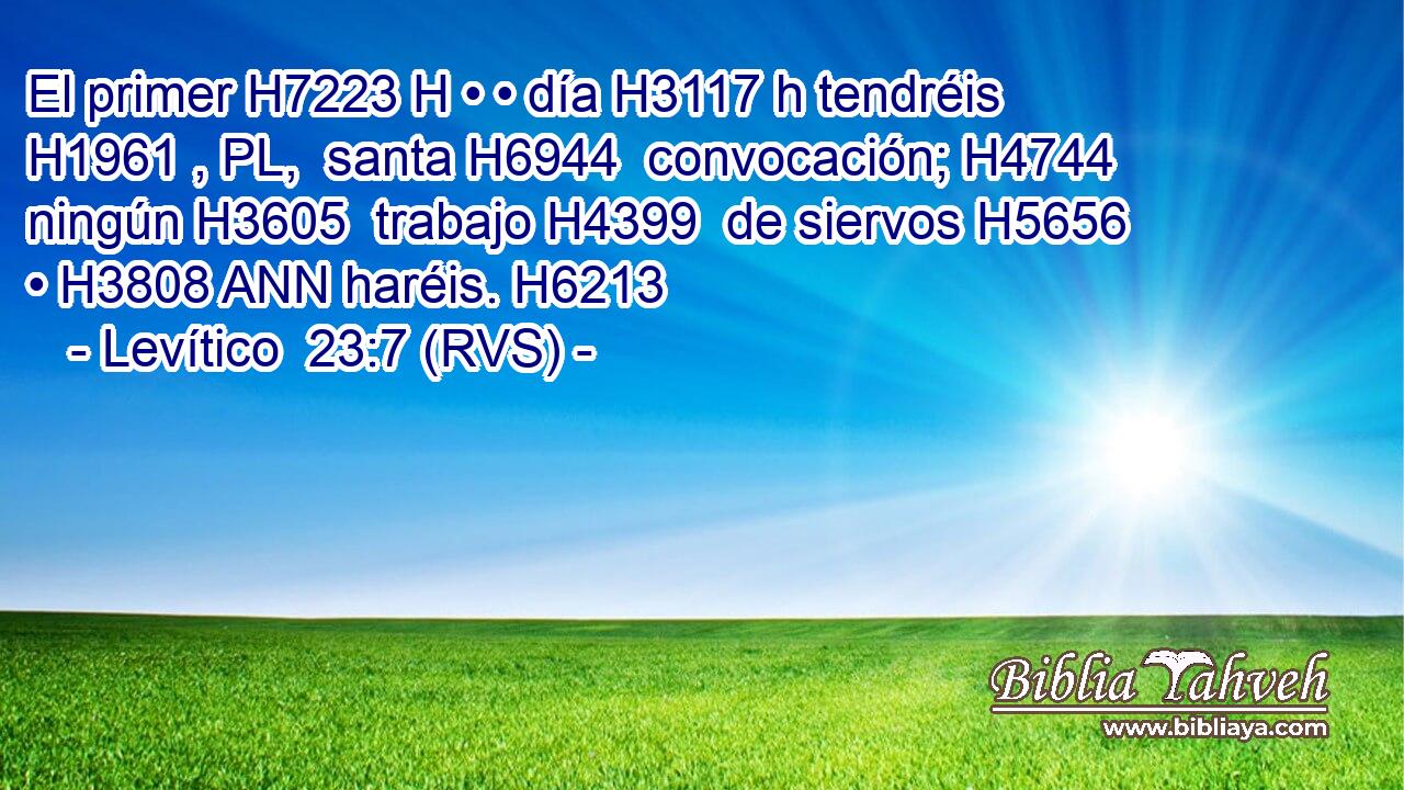 El primer H7223 H • • día H3117 h tendréis H1961 , PL,  santa H6944  convocación; H4744  ningún H3605  trabajo H4399  de siervos H5656  • H3808 ANN haréis. H6213  
