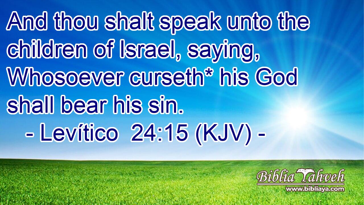 And thou shalt speak unto the children of Israel, saying, Whosoever curseth* his God shall bear his sin.