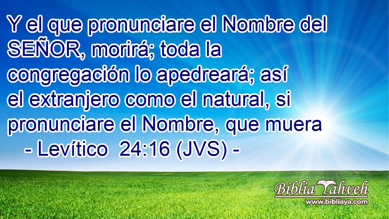 Y el que pronunciare el Nombre del SEÑOR, morirá; toda la congregación lo apedreará; así el extranjero como el natural, si pronunciare el Nombre, que muera