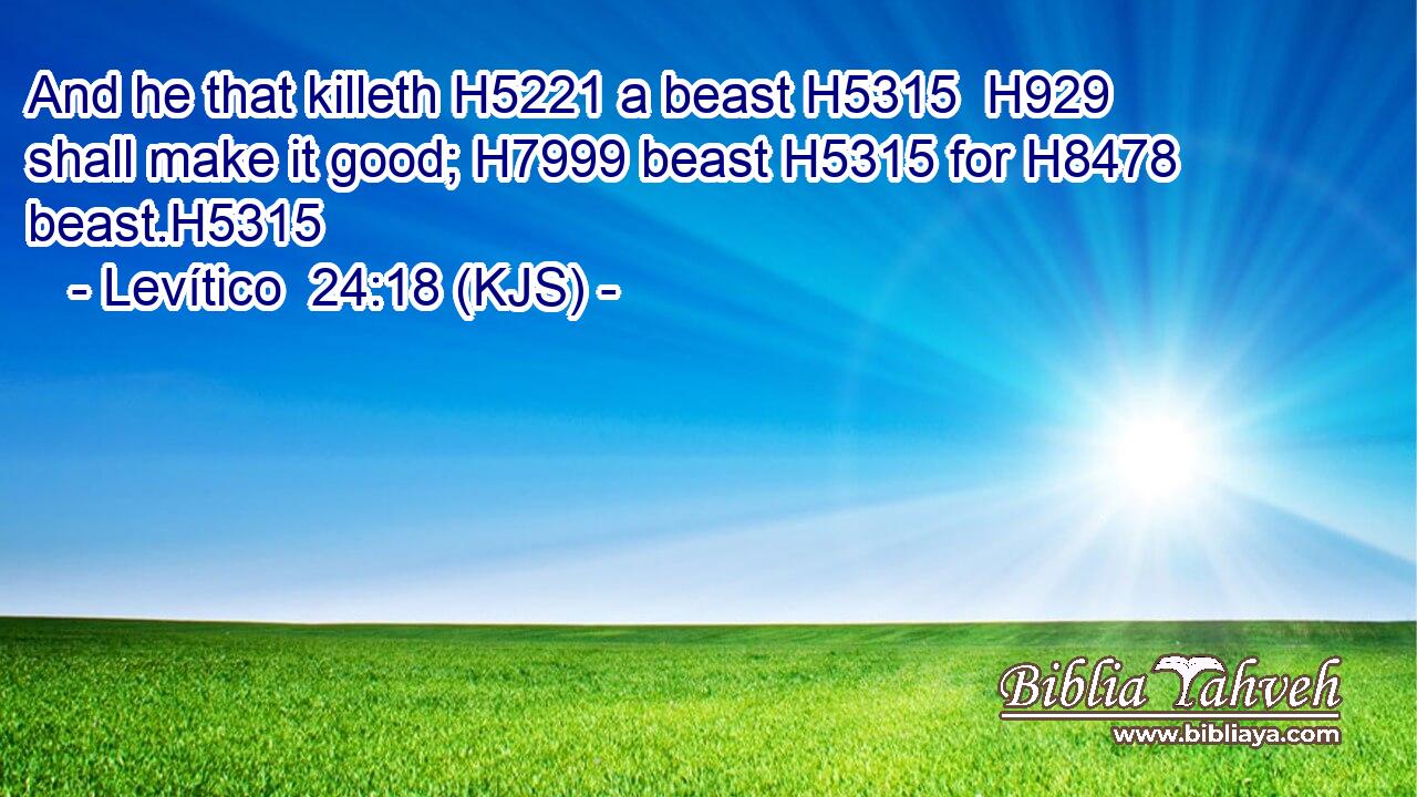 And he that killeth H5221 a beast H5315  H929 shall make it good; H7999 beast H5315 for H8478 beast.H5315