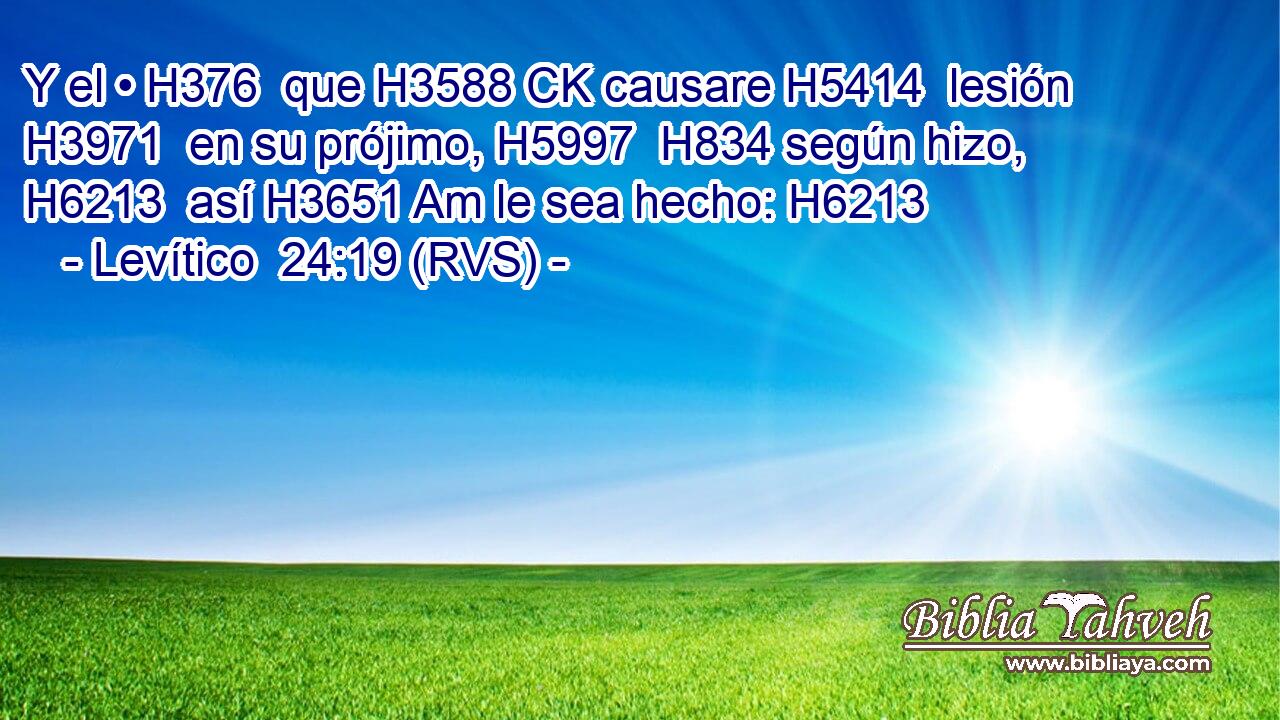 Y el • H376  que H3588 CK causare H5414  lesión H3971  en su prójimo, H5997  H834 según hizo, H6213  así H3651 Am le sea hecho: H6213  