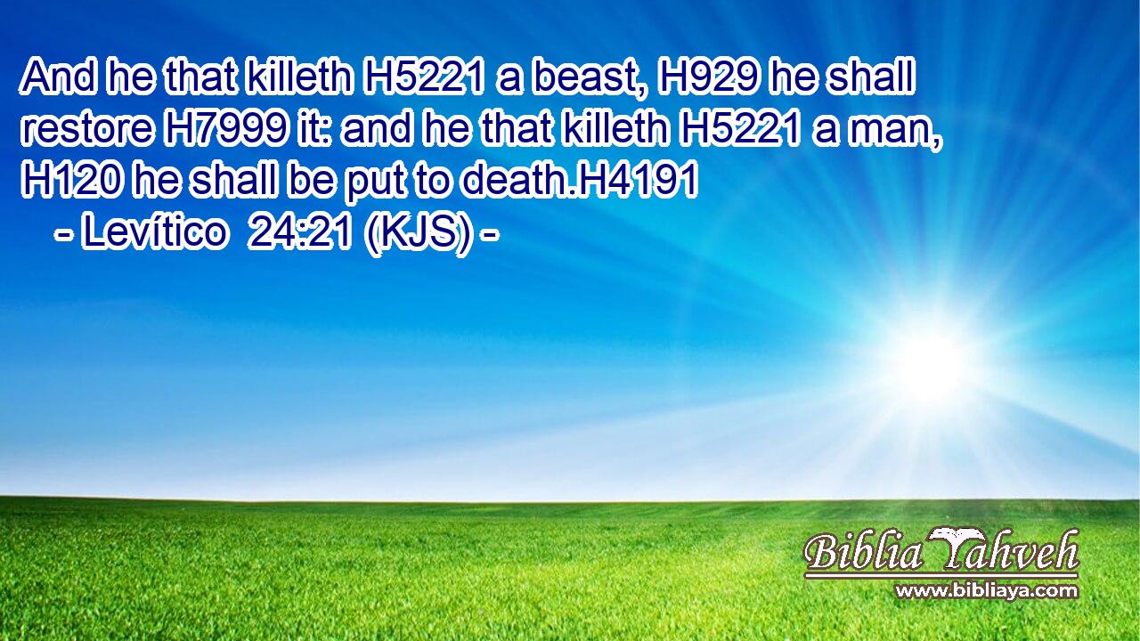 And he that killeth H5221 a beast, H929 he shall restore H7999 it: and he that killeth H5221 a man, H120 he shall be put to death.H4191