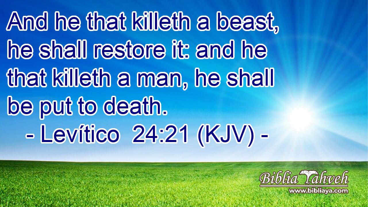 And he that killeth a beast, he shall restore it: and he that killeth a man, he shall be put to death.