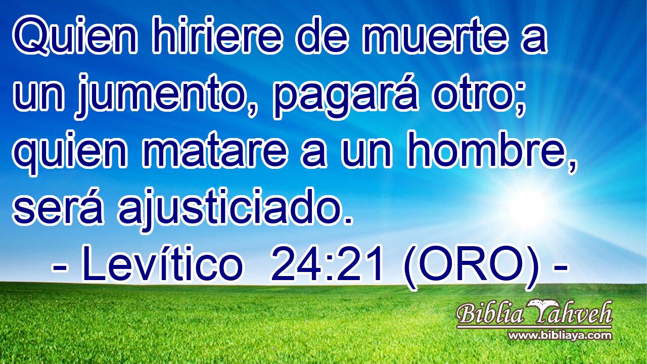  Quien hiriere de muerte a un jumento, pagará otro; quien matare a un hombre, será ajusticiado. 