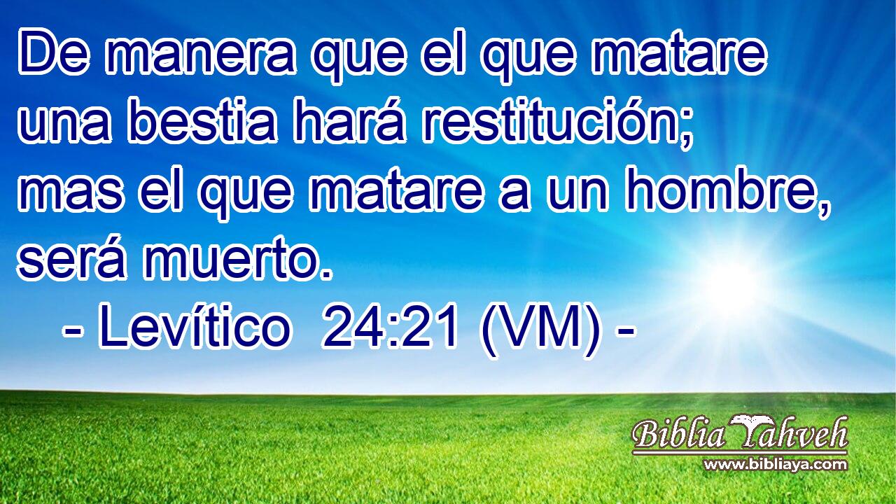  De manera que el que matare una bestia hará restitución; mas el que matare a un hombre, será muerto. 