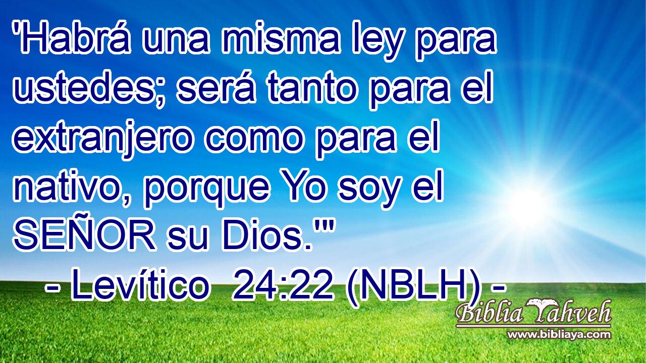  'Habrá una misma ley para ustedes; será tanto para el extranjero como para el nativo, porque Yo soy el SEÑOR su Dios.'