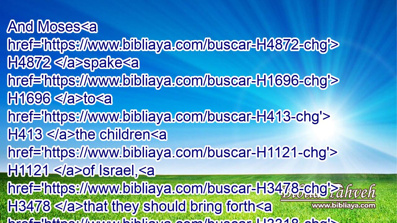 And Moses H4872 spake H1696 to H413 the children H1121 of Israel, H3478 that they should bring forth H3318 (H853) him that had cursed H7043 out of H413  H4480  H2351 the camp, H4264 and stone H7275 him with stones. H68 And the children H1121 of Israel H3478 did H6213 as H834 the LORD H3068 commanded H6680 (H853) Moses.H4872