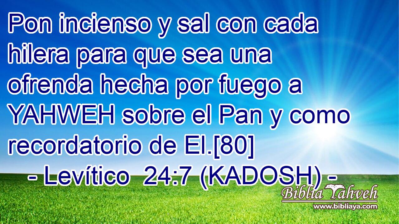  Pon incienso y sal con cada hilera para que sea una ofrenda hecha por fuego a YAHWEH sobre el Pan y como recordatorio de El.[80] 