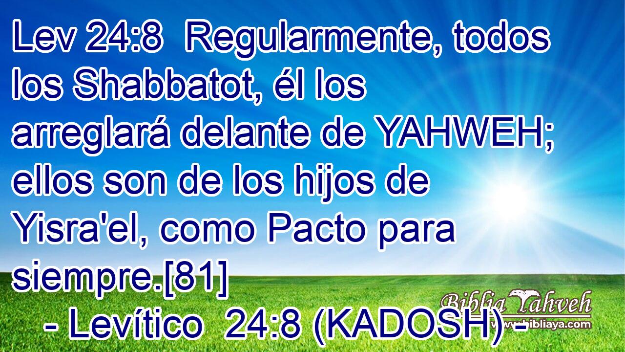  Regularmente, todos los Shabbatot, él los arreglará delante de YAHWEH; ellos son de los hijos de Yisra'el, como Pacto para siempre.[81] 